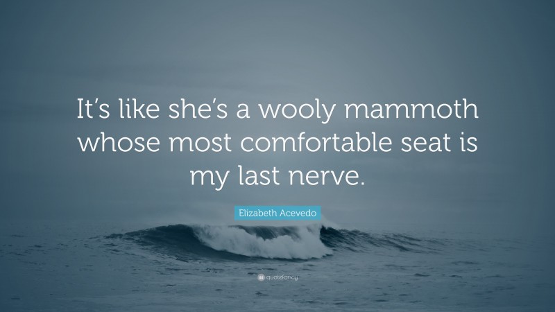 Elizabeth Acevedo Quote: “It’s like she’s a wooly mammoth whose most comfortable seat is my last nerve.”