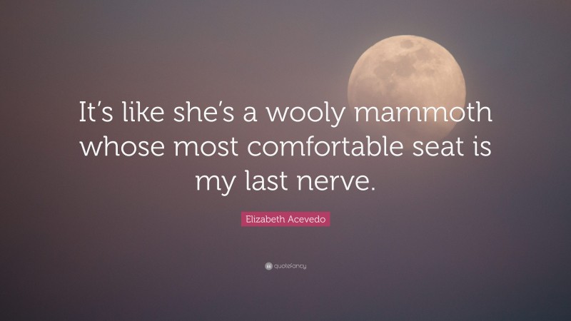 Elizabeth Acevedo Quote: “It’s like she’s a wooly mammoth whose most comfortable seat is my last nerve.”