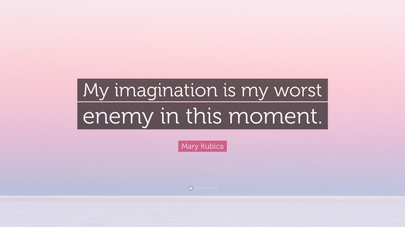 Mary Kubica Quote: “My imagination is my worst enemy in this moment.”