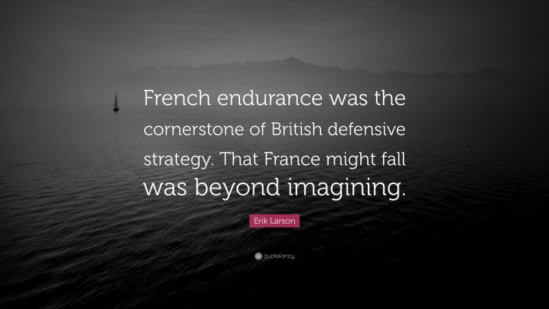 Erik Larson Quote: “French endurance was the cornerstone of British defensive strategy. That France might fall was beyond imagining.”