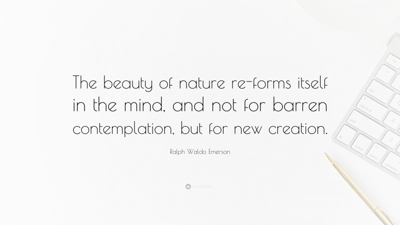 Ralph Waldo Emerson Quote: “The beauty of nature re-forms itself in the mind, and not for barren contemplation, but for new creation.”