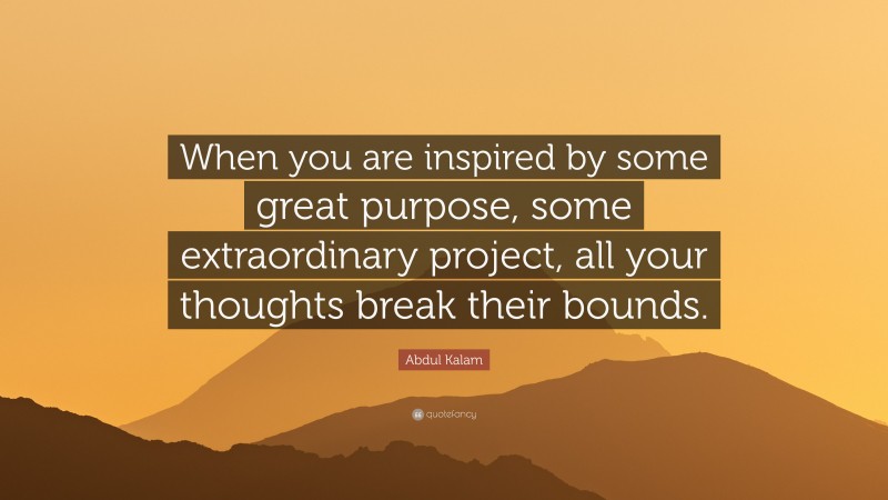 Abdul Kalam Quote: “When you are inspired by some great purpose, some extraordinary project, all your thoughts break their bounds.”