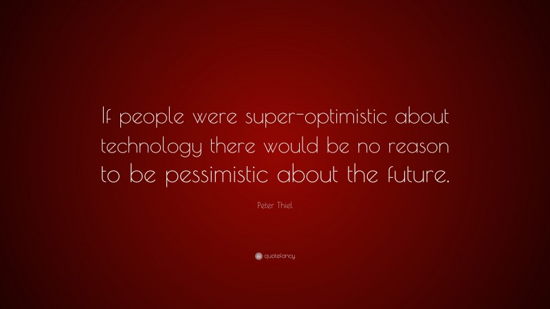 Peter Thiel Quote: “If people were super-optimistic about technology there would be no reason to be pessimistic about the future.”