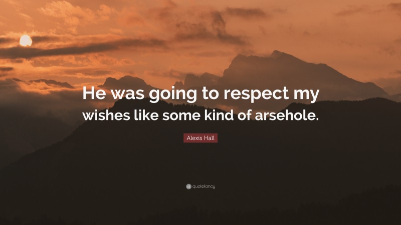Alexis Hall Quote: “He was going to respect my wishes like some kind of arsehole.”