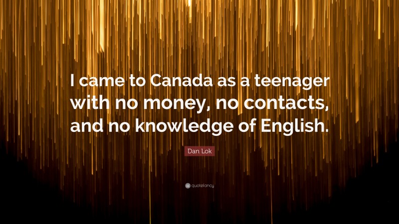 Dan Lok Quote: “I came to Canada as a teenager with no money, no contacts, and no knowledge of English.”