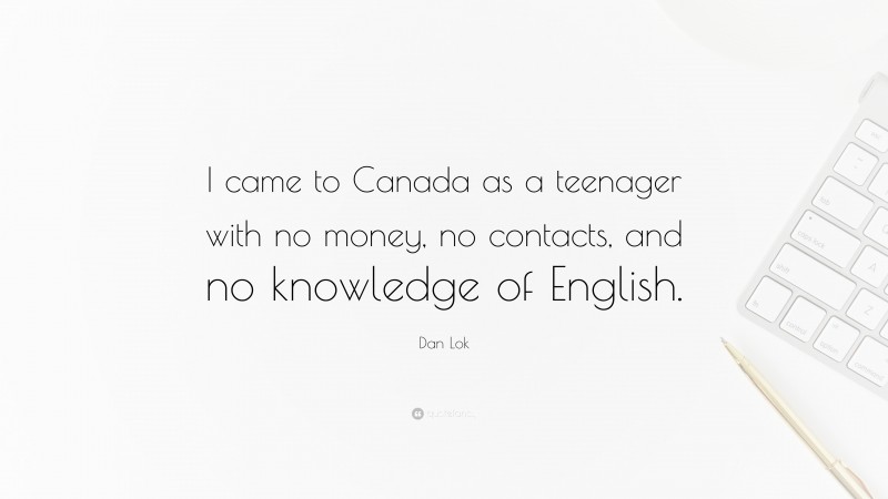 Dan Lok Quote: “I came to Canada as a teenager with no money, no contacts, and no knowledge of English.”