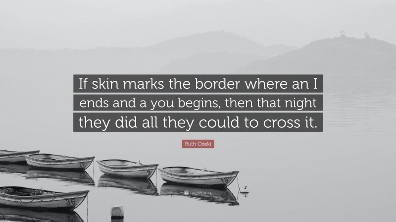 Ruth Ozeki Quote: “If skin marks the border where an I ends and a you begins, then that night they did all they could to cross it.”