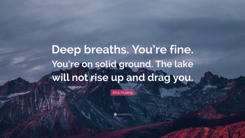 Ana Huang Quote: “Deep breaths. You’re fine. You’re on solid ground. The lake will not rise up and drag you.”