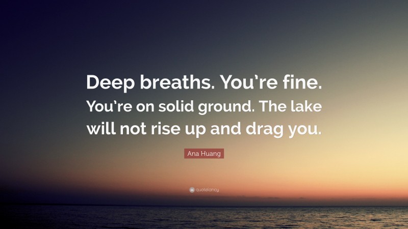 Ana Huang Quote: “Deep breaths. You’re fine. You’re on solid ground. The lake will not rise up and drag you.”