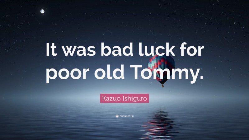 Kazuo Ishiguro Quote: “It was bad luck for poor old Tommy.”