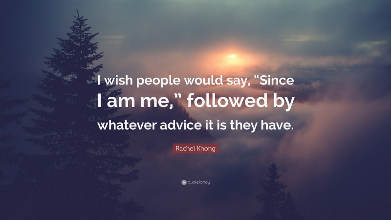 Rachel Khong Quote: “I wish people would say, “Since I am me,” followed by whatever advice it is they have.”