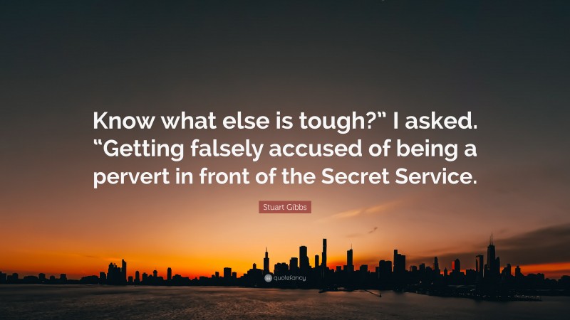 Stuart Gibbs Quote: “Know what else is tough?” I asked. “Getting falsely accused of being a pervert in front of the Secret Service.”