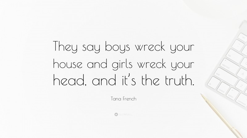 Tana French Quote: “They say boys wreck your house and girls wreck your head, and it’s the truth.”