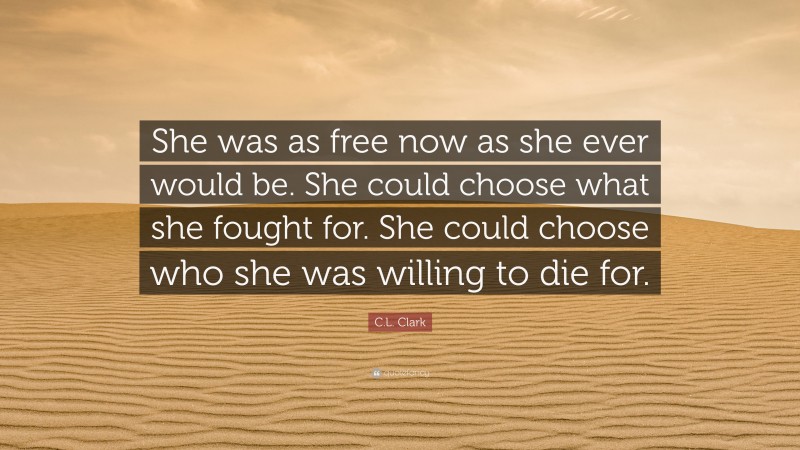 C.L. Clark Quote: “She was as free now as she ever would be. She could choose what she fought for. She could choose who she was willing to die for.”