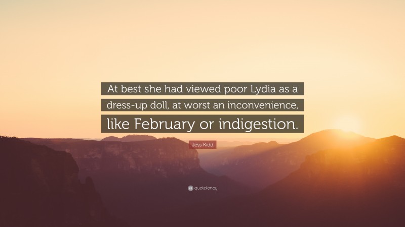 Jess Kidd Quote: “At best she had viewed poor Lydia as a dress-up doll, at worst an inconvenience, like February or indigestion.”