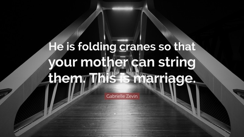 Gabrielle Zevin Quote: “He is folding cranes so that your mother can string them. This is marriage.”