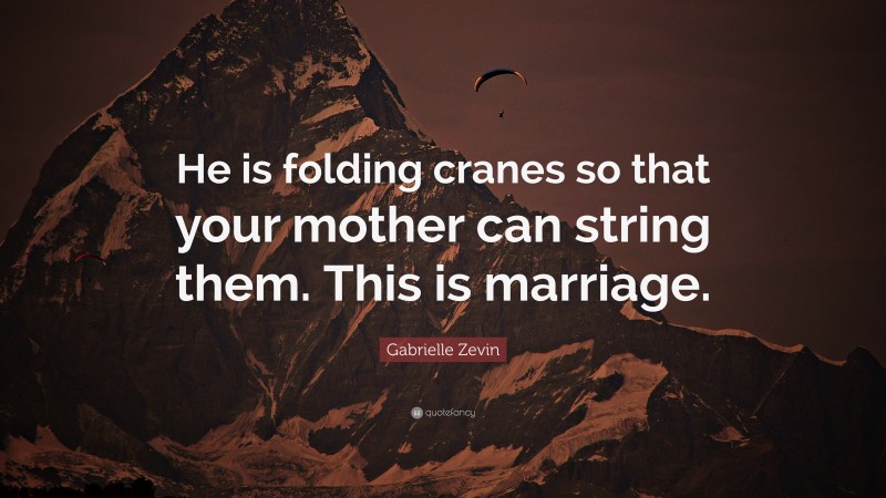 Gabrielle Zevin Quote: “He is folding cranes so that your mother can string them. This is marriage.”