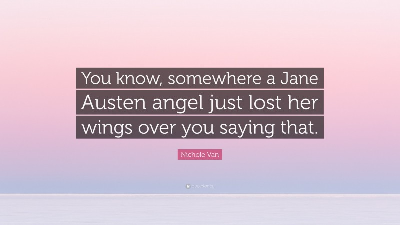 Nichole Van Quote: “You know, somewhere a Jane Austen angel just lost her wings over you saying that.”