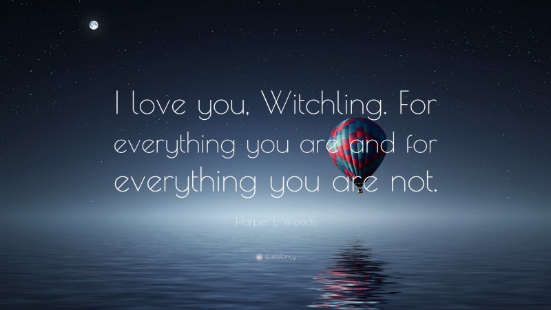 Harper L. Woods Quote: “I love you, Witchling. For everything you are and for everything you are not.”