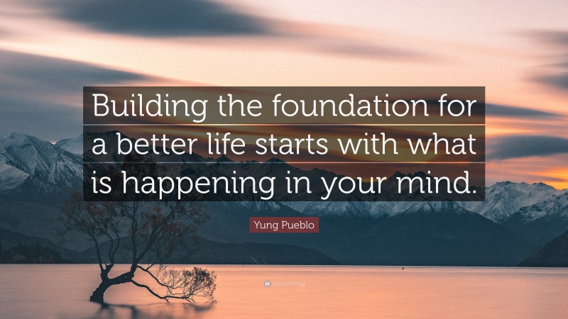 Yung Pueblo Quote: “Building the foundation for a better life starts with what is happening in your mind.”