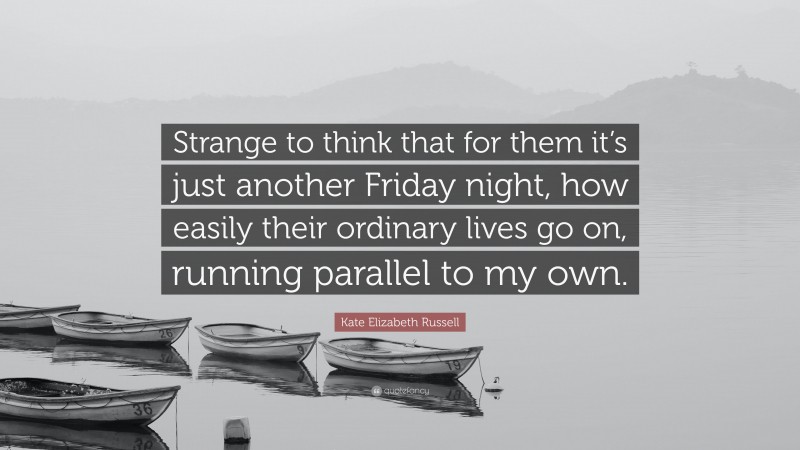 Kate Elizabeth Russell Quote: “Strange to think that for them it’s just another Friday night, how easily their ordinary lives go on, running parallel to my own.”