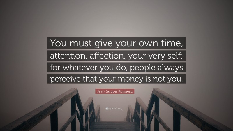 Jean-Jacques Rousseau Quote: “You must give your own time, attention, affection, your very self; for whatever you do, people always perceive that your money is not you.”