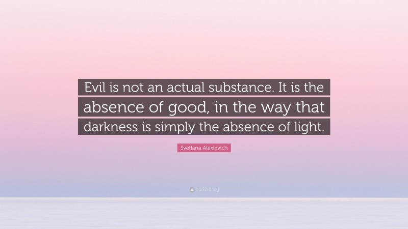 Svetlana Alexievich Quote: “Evil is not an actual substance. It is the absence of good, in the way that darkness is simply the absence of light.”