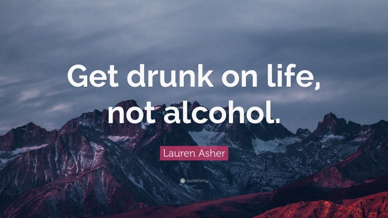 Lauren Asher Quote: “Get drunk on life, not alcohol.”