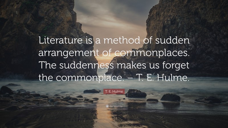 T. E. Hulme Quote: “Literature is a method of sudden arrangement of commonplaces. The suddenness makes us forget the commonplace. – T. E. Hulme.”