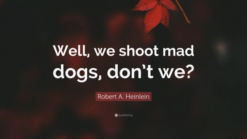 Robert A. Heinlein Quote: “Well, we shoot mad dogs, don’t we?”
