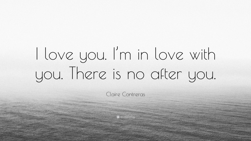 Claire Contreras Quote: “I love you. I’m in love with you. There is no after you.”