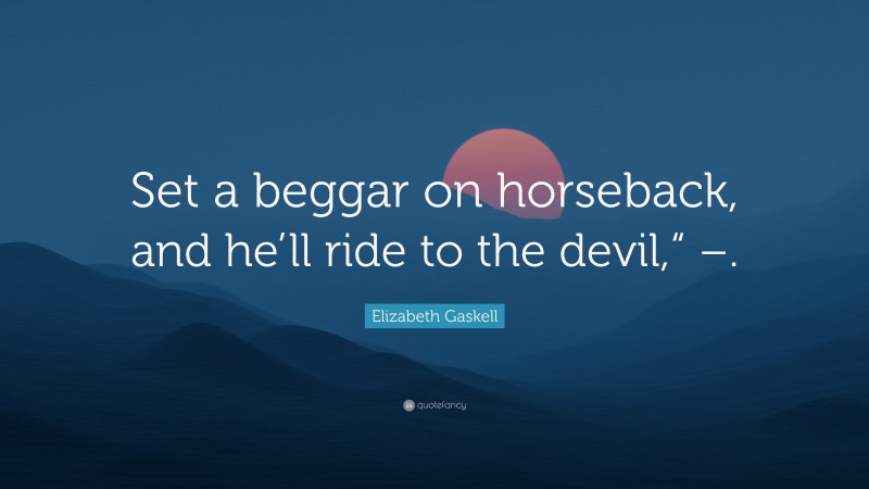 Elizabeth Gaskell Quote: “Set a beggar on horseback, and he’ll ride to the devil,“ –.”