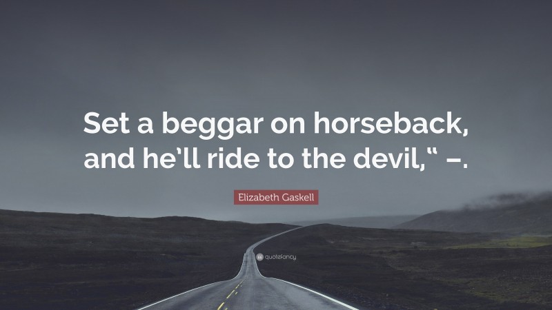 Elizabeth Gaskell Quote: “Set a beggar on horseback, and he’ll ride to the devil,“ –.”