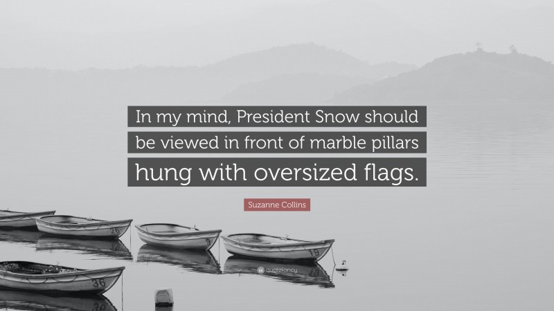 Suzanne Collins Quote: “In my mind, President Snow should be viewed in front of marble pillars hung with oversized flags.”
