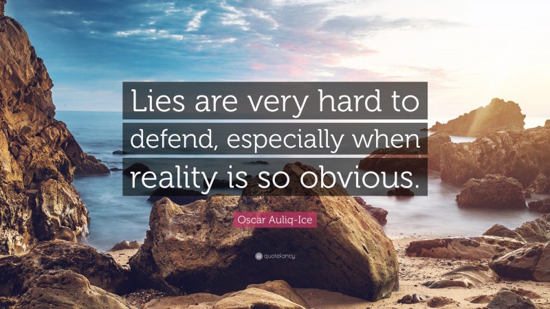 Oscar Auliq-Ice Quote: “Lies are very hard to defend, especially when reality is so obvious.”