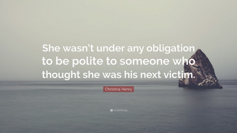 Christina Henry Quote: “She wasn’t under any obligation to be polite to someone who thought she was his next victim.”