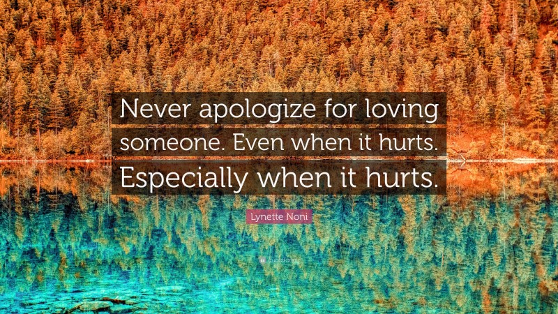 Lynette Noni Quote: “Never apologize for loving someone. Even when it hurts. Especially when it hurts.”