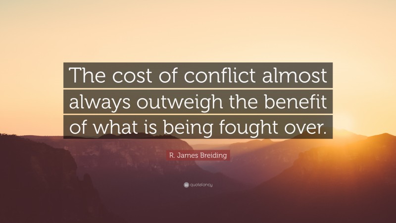 R. James Breiding Quote: “The cost of conflict almost always outweigh the benefit of what is being fought over.”