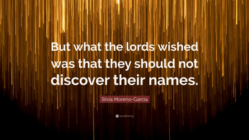 Silvia Moreno-Garcia Quote: “But what the lords wished was that they should not discover their names.”
