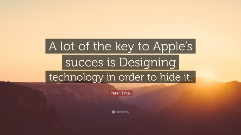Peter Thiel Quote: “A lot of the key to Apple’s succes is Designing technology in order to hide it.”