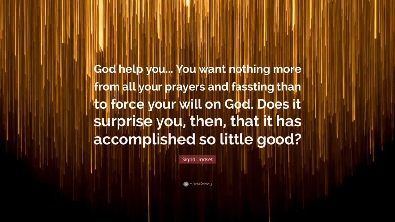 Sigrid Undset Quote: “God help you... You want nothing more from all your prayers and fassting than to force your will on God. Does it surprise you, then, that it has accomplished so little good?”