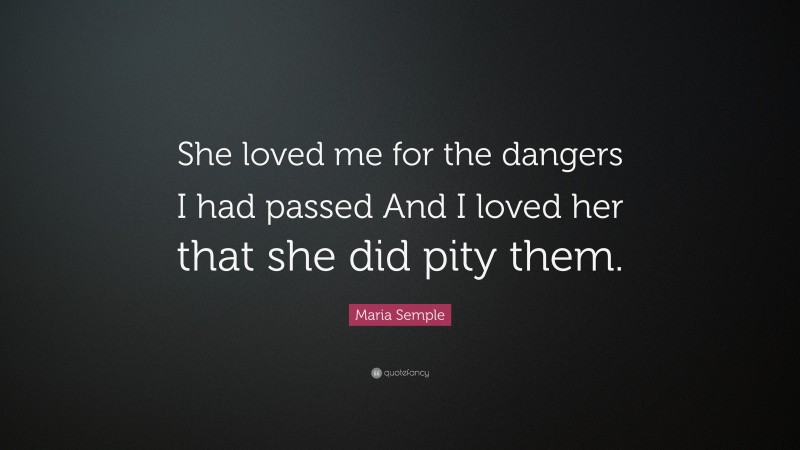 Maria Semple Quote: “She loved me for the dangers I had passed And I loved her that she did pity them.”