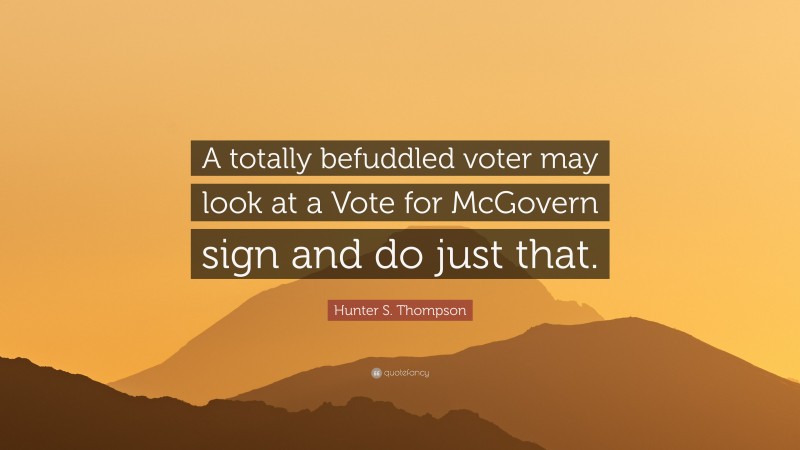 Hunter S. Thompson Quote: “A totally befuddled voter may look at a Vote for McGovern sign and do just that.”