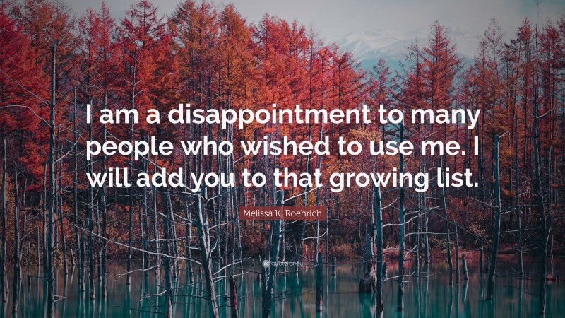 Melissa K. Roehrich Quote: “I am a disappointment to many people who wished to use me. I will add you to that growing list.”