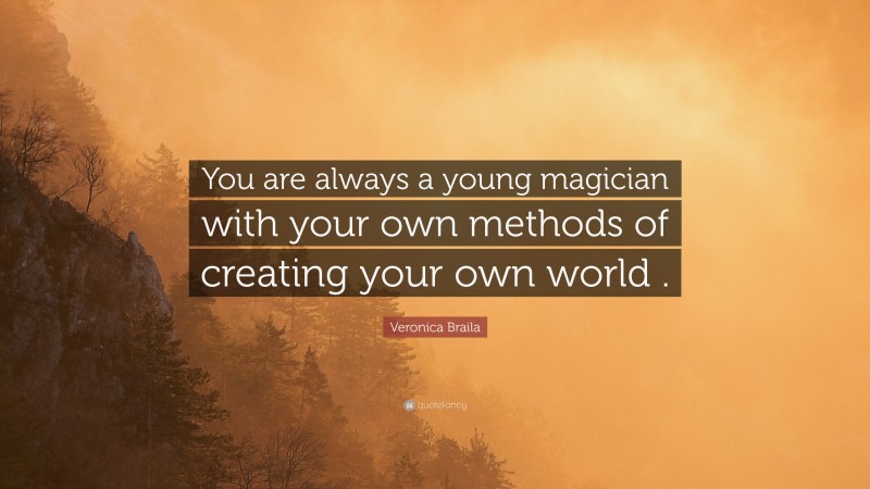 Veronica Braila Quote: “You are always a young magician with your own methods of creating your own world .”