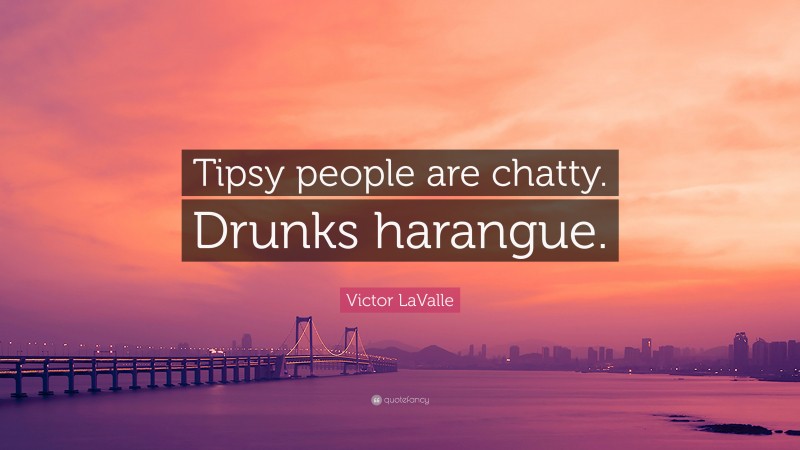 Victor LaValle Quote: “Tipsy people are chatty. Drunks harangue.”