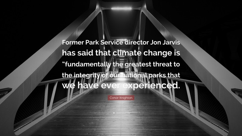 Conor Knighton Quote: “Former Park Service director Jon Jarvis has said that climate change is “fundamentally the greatest threat to the integrity of our national parks that we have ever experienced.”
