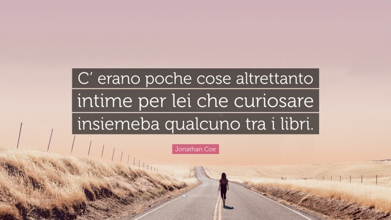 Jonathan Coe Quote: “C’ erano poche cose altrettanto intime per lei che curiosare insiemeba qualcuno tra i libri.”