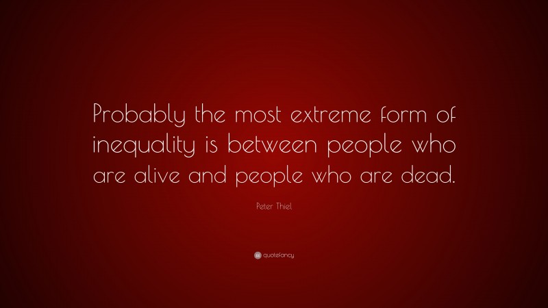 Peter Thiel Quote: “Probably the most extreme form of inequality is between people who are alive and people who are dead.”