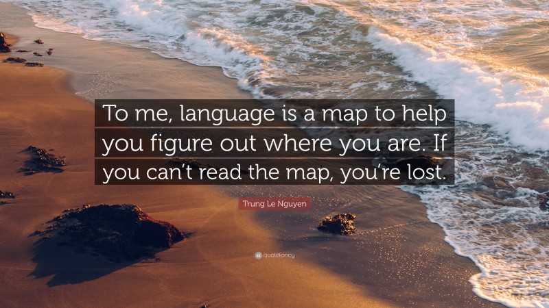 Trung Le Nguyen Quote: “To me, language is a map to help you figure out where you are. If you can’t read the map, you’re lost.”